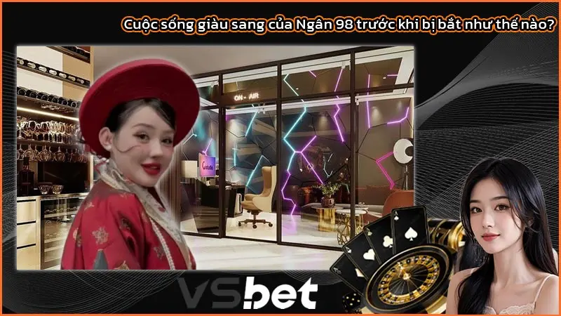 Cuộc sống giàu sang của Ngân 98 trước khi bị bắt như thế nào?