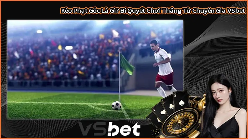 Kèo Phạt Góc Là Gì? Bí Quyết Chơi Thắng Từ Chuyên Gia VSbet