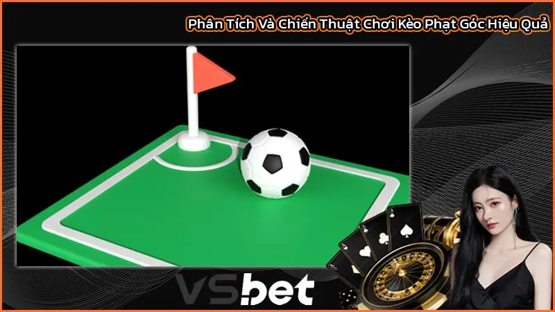 Phân Tích Và Chiến Thuật Chơi Kèo Phạt Góc Hiệu Quả
